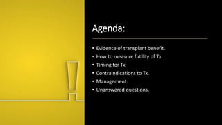 Agenda:
• Evidence of transplant benefit.
• How to measure futility of Tx.
• Timing for Tx
• Contraindications to Tx.
• Management.
• Unanswered questions.
 