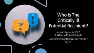 Who Is The
Critically Ill
Potential Recipient?
A patient from the ICU?
A patient with higher MELD?
A patient with certain type(s) or number
of OF?
 