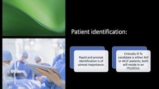 Patient identification:
Rapid and prompt
identification is of
utmost importance.
Critically ill Tx
candidate is either ALF
or ACLF patients, both
will reside in an
ITU/(ICU).
 