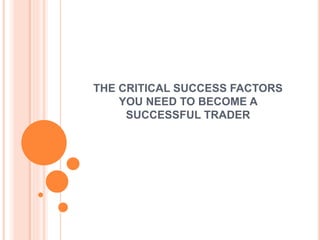 THE CRITICAL SUCCESS FACTORS
YOU NEED TO BECOME A
SUCCESSFUL TRADER
 