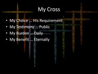 My Cross
• My Choice … His Requirement
• My Testimony … Public
• My Burden … Daily
• My Benefit … Eternally
 