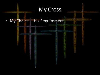 My Cross
• My Choice … His Requirement
 