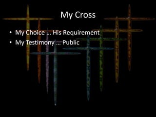 My Cross
• My Choice … His Requirement
• My Testimony … Public
 