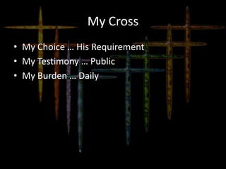 My Cross
• My Choice … His Requirement
• My Testimony … Public
• My Burden … Daily
 