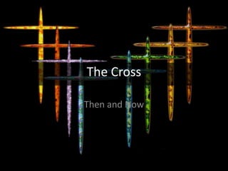 The Cross
Then and Now
 