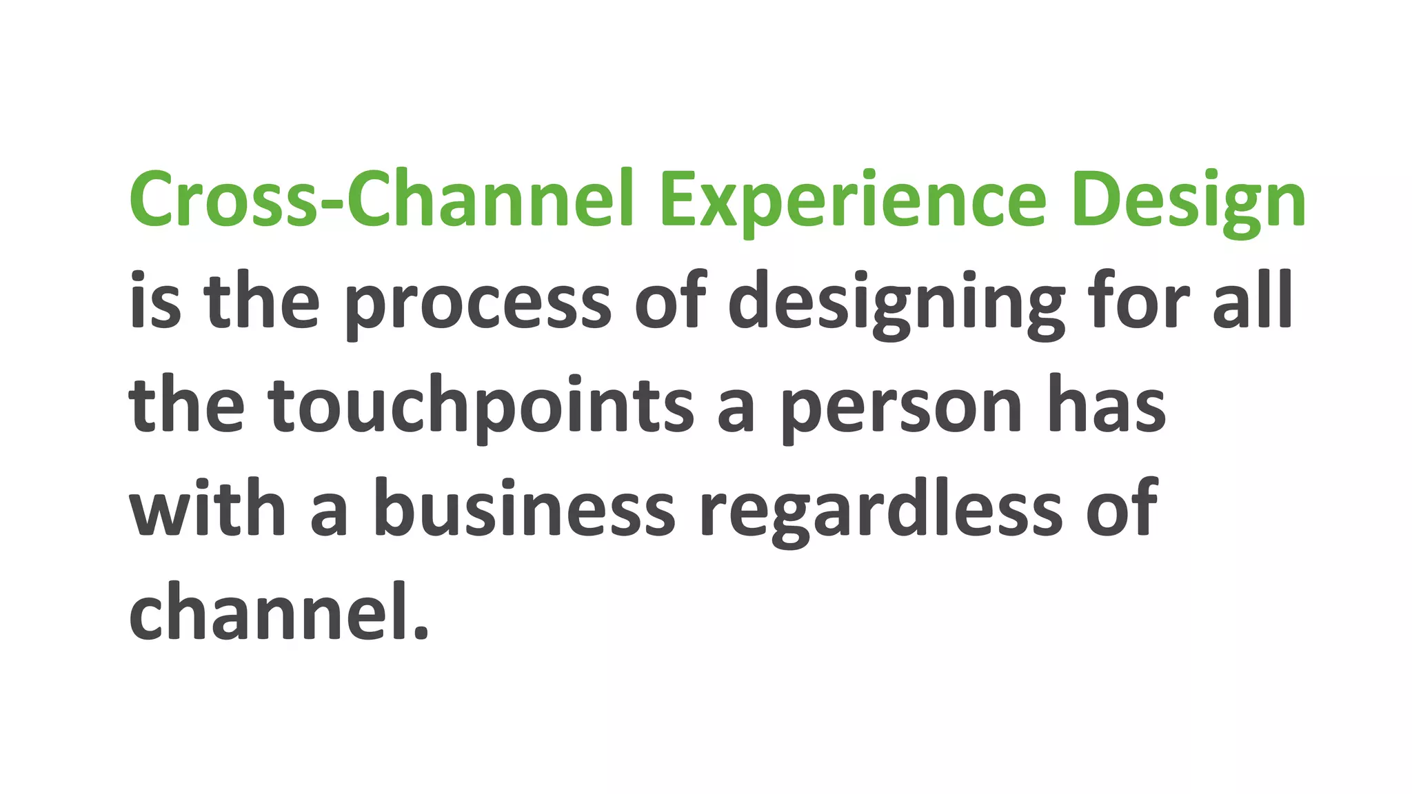 Cross-­‐Channel	
  Experience	
  Design	
  
is	
  the	
  process	
  of	
  designing	
  for	
  all	
  
the	
  touchpoints	
  a	
  person	
  has	
  
with	
  a	
  business	
  regardless	
  of	
  
channel.	
  
 