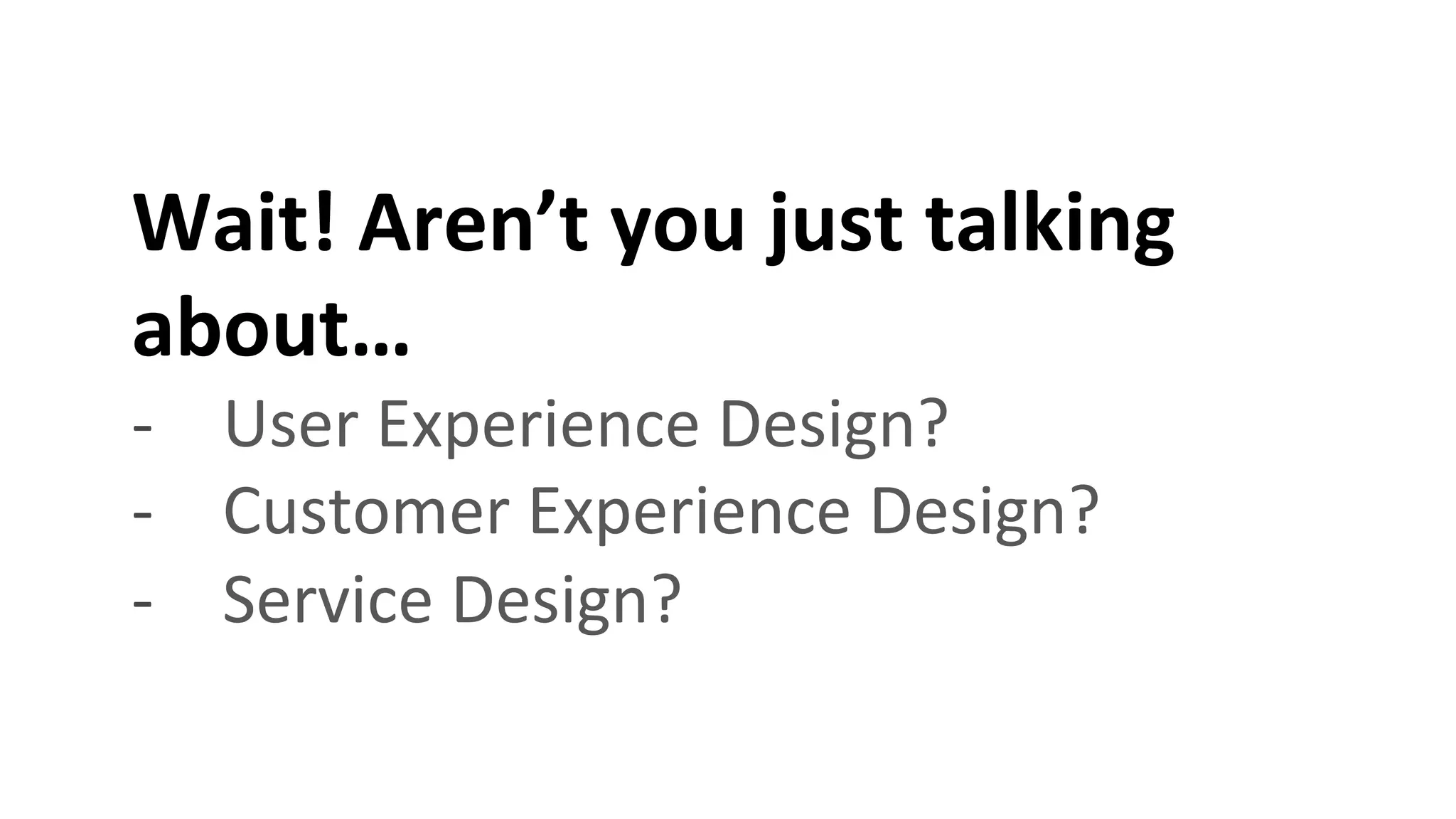 Wait!	
  Aren’t	
  you	
  just	
  talking	
  
about…	
  
-­‐  User	
  Experience	
  Design?	
  
-­‐  Customer	
  Experience	
  Design?	
  
-­‐  Service	
  Design?	
  
 
