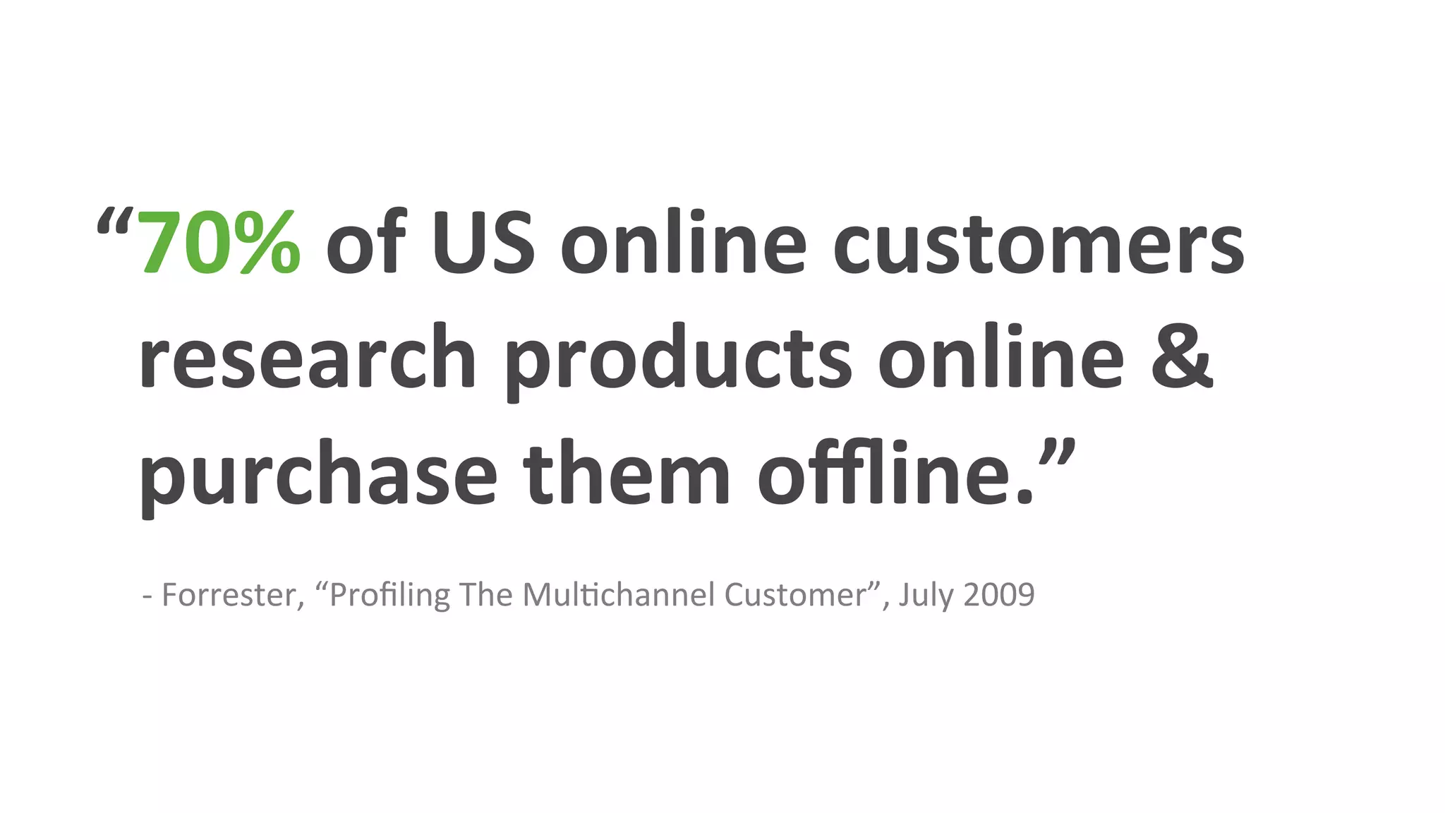 “70%	
  of	
  US	
  online	
  customers	
  
	
  	
  research	
  products	
  online	
  &	
  
	
  	
  purchase	
  them	
  oﬄine.”	
  
	
  	
  	
  	
  	
  
	
  	
  	
  	
  	
  	
  -­‐	
  Forrester,	
  “Proﬁling	
  The	
  MulHchannel	
  Customer”,	
  July	
  2009	
  
 