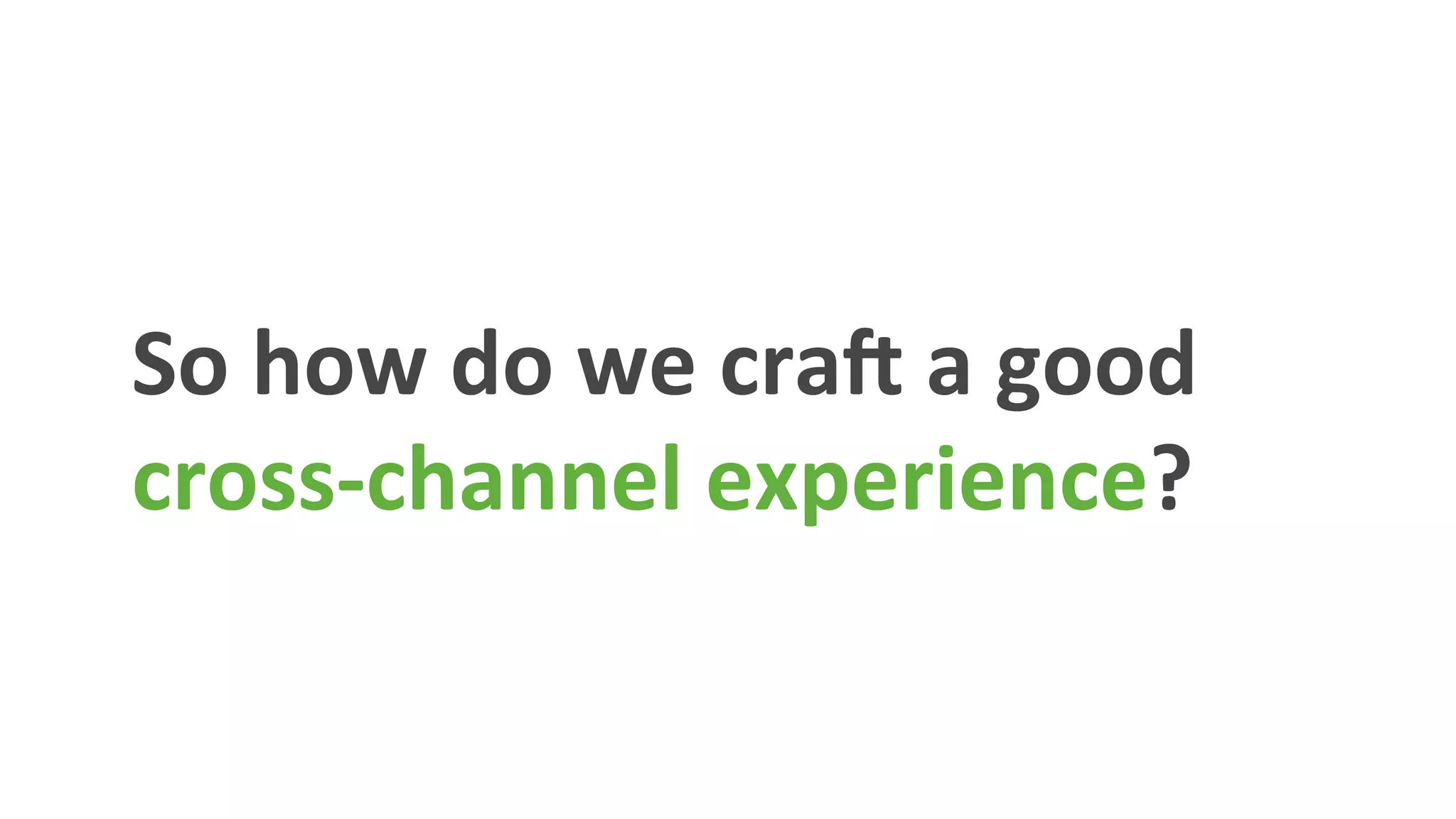 So	
  how	
  do	
  we	
  cra_	
  a	
  good	
  
cross-­‐channel	
  experience?	
  
 