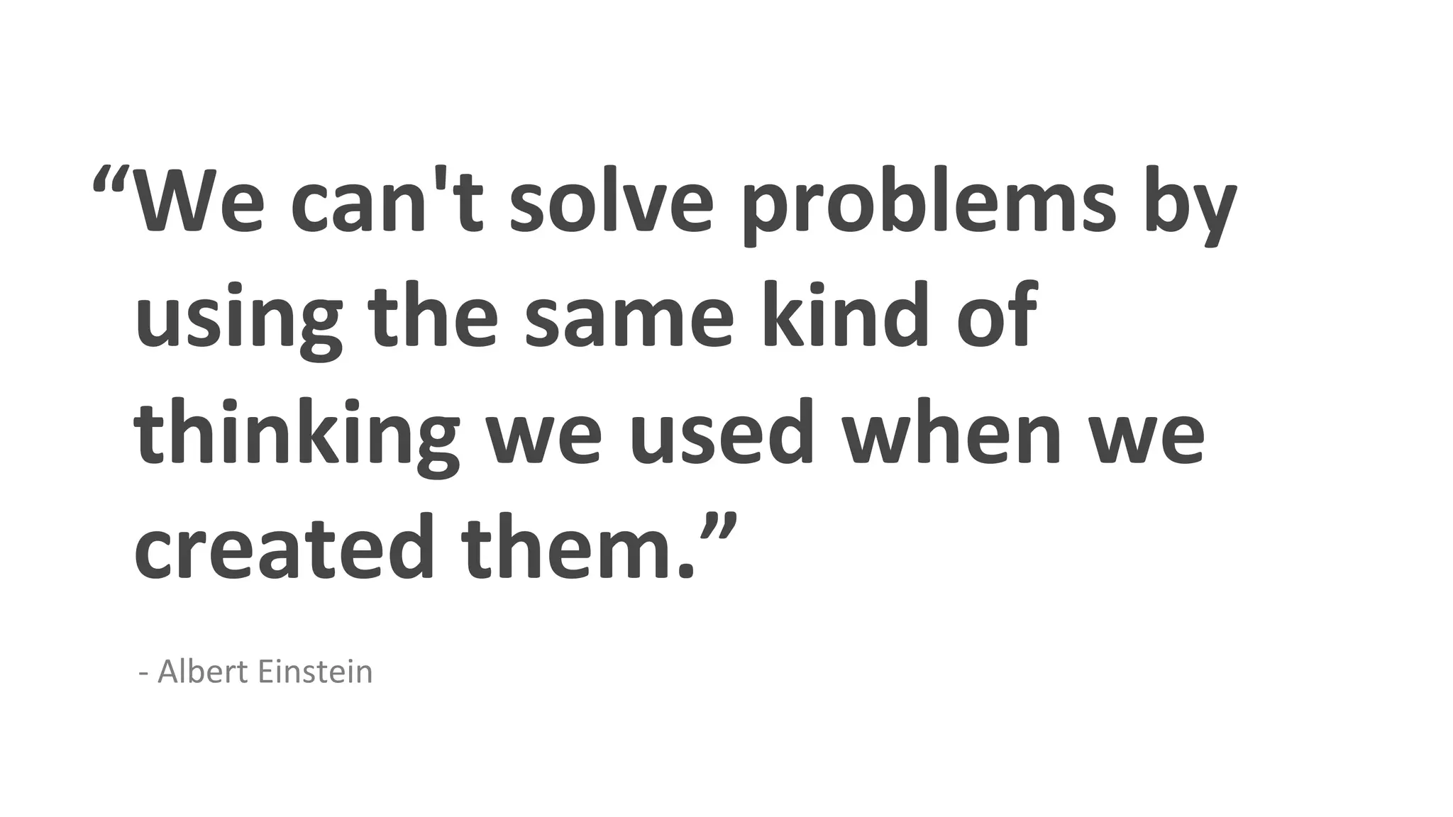 “We	
  can't	
  solve	
  problems	
  by	
  
	
  	
  using	
  the	
  same	
  kind	
  of	
  	
  
	
  	
  thinking	
  we	
  used	
  when	
  we	
  
	
  	
  created	
  them.”	
  
	
  	
  	
  	
  	
  
	
  	
  	
  	
  	
  	
  -­‐	
  Albert	
  Einstein	
  
 