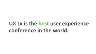 UX	
  Lx	
  is	
  the	
  best	
  user	
  experience	
  
conference	
  in	
  the	
  world.	
  	
  
 