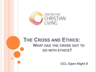 THE CROSS AND ETHICS:
   WHAT HAS THE CROSS GOT TO
       DO WITH ETHICS?



                CCL Open Night 8
 