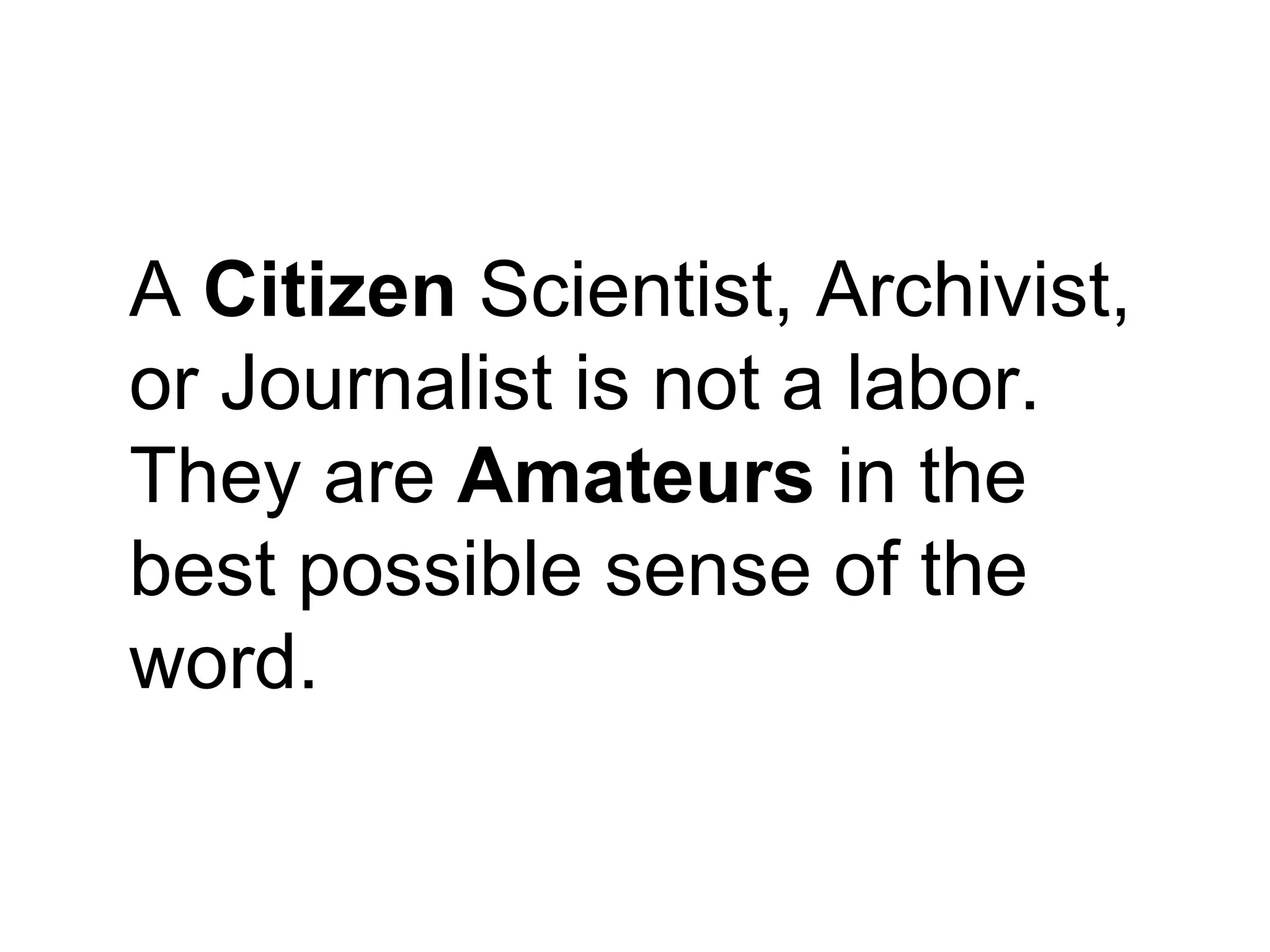 A Citizen Scientist, Archivist,
or Journalist is not a labor.
They are Amateurs in the
best possible sense of the
word.
 