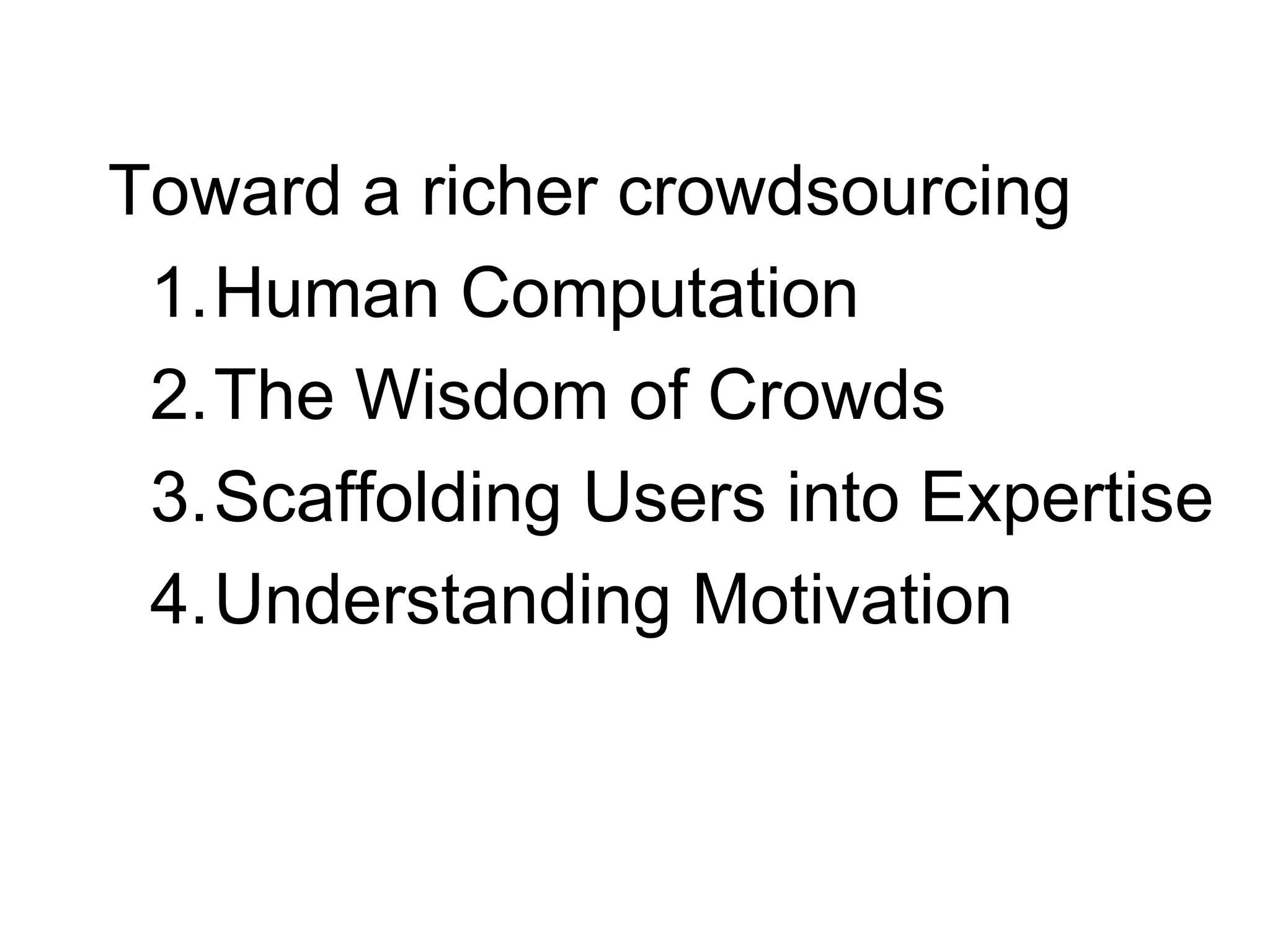 Toward a richer crowdsourcing
 1.Human Computation
 2.The Wisdom of Crowds
 3.Scaffolding Users into Expertise
 4.Understanding Motivation
 