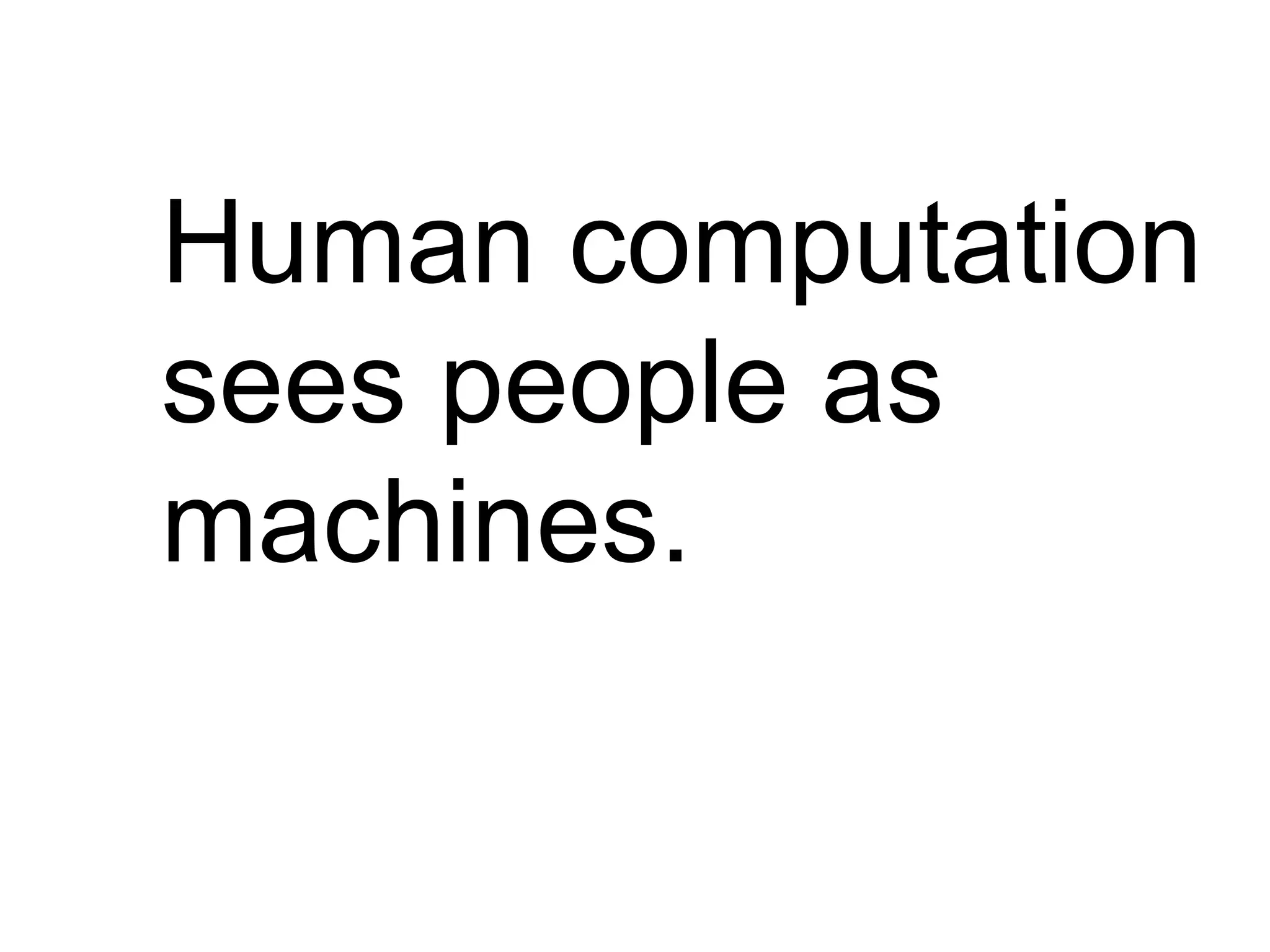 Human computation
sees people as
machines.
 