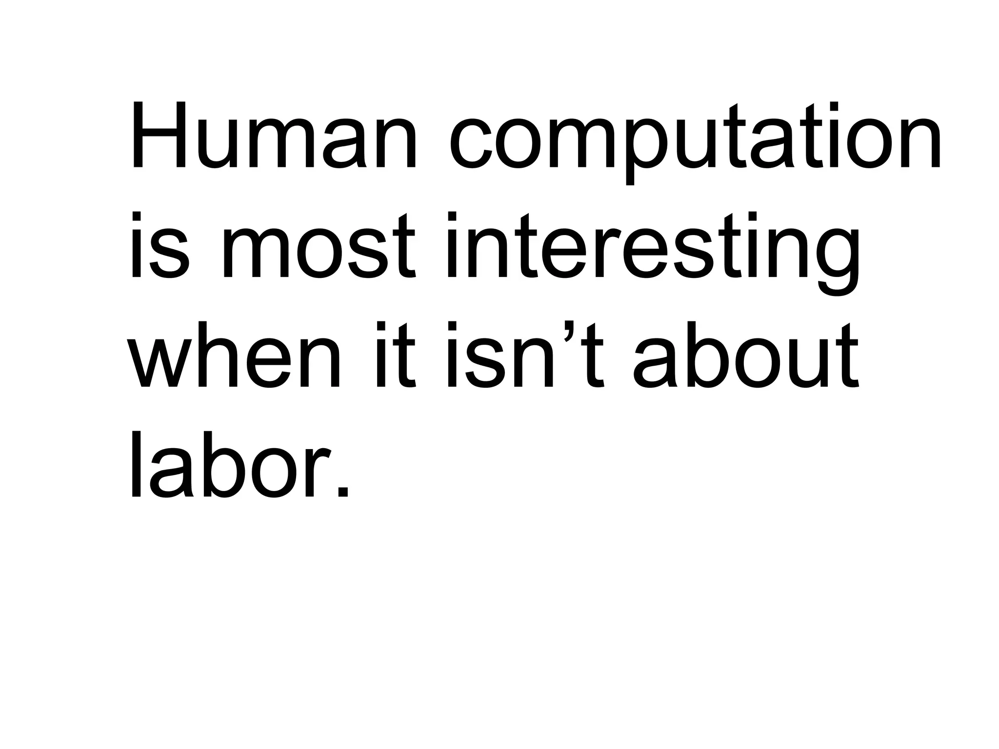 Human computation
is most interesting
when it isn’t about
labor.
 