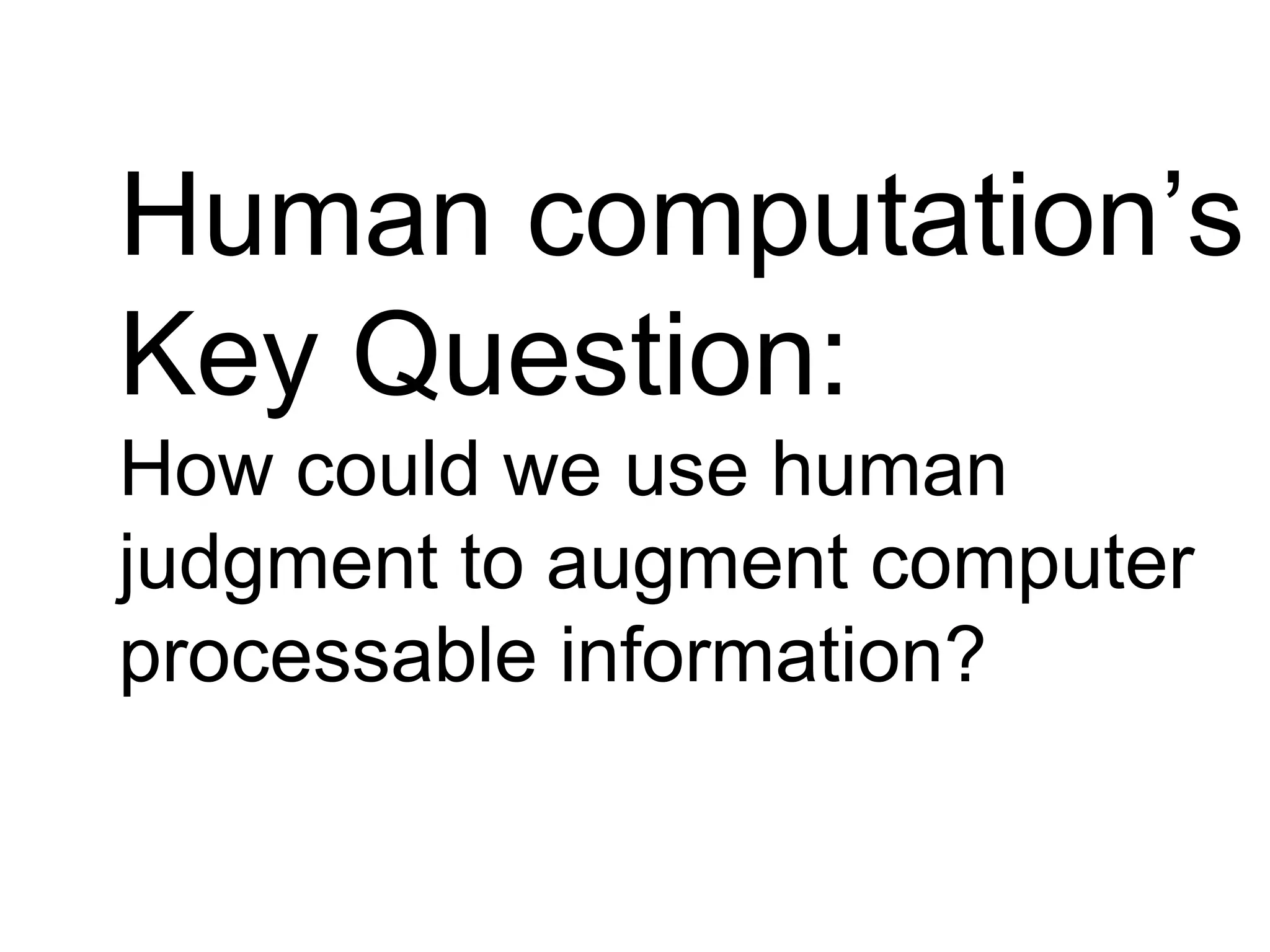 Human computation’s
Key Question:
How could we use human
judgment to augment computer
processable information?
 