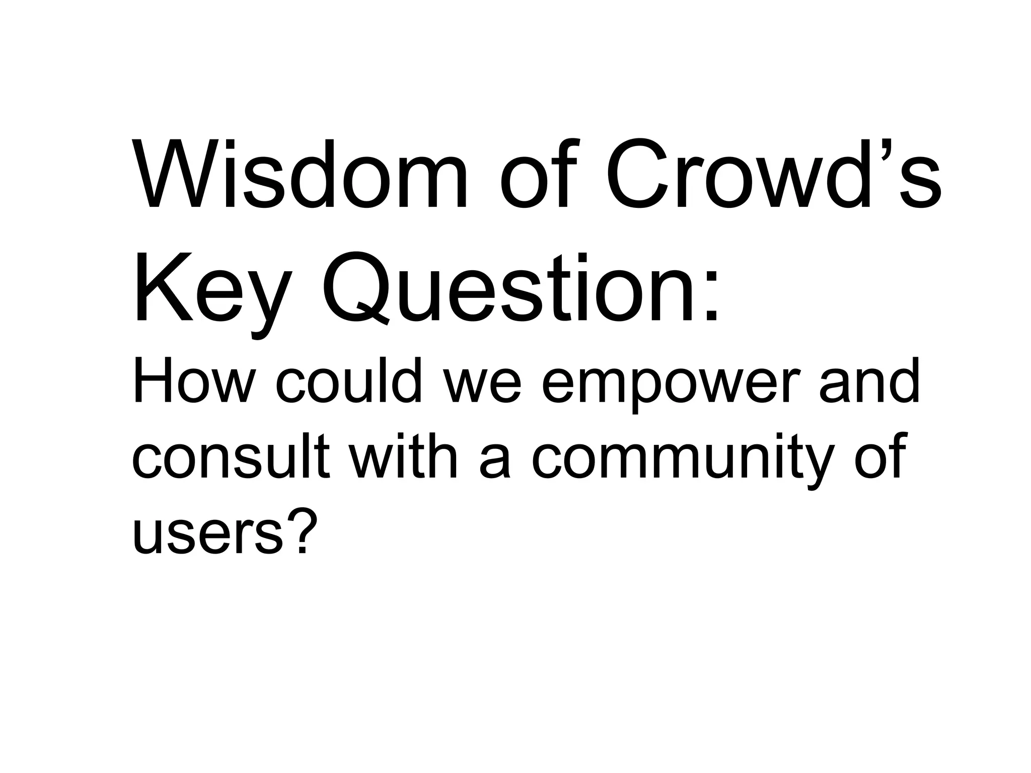 Wisdom of Crowd’s
Key Question:
How could we empower and
consult with a community of
users?
 