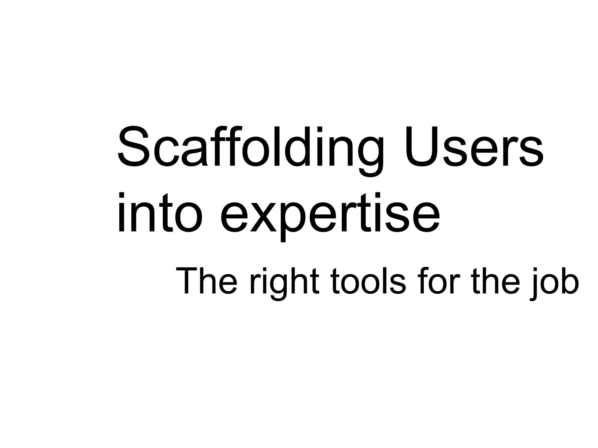 Scaffolding Users
into expertise
  The right tools for the job
 
