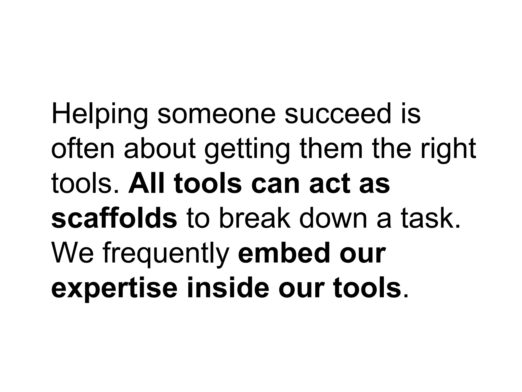 Helping someone succeed is
often about getting them the right
tools. All tools can act as
scaffolds to break down a task.
We frequently embed our
expertise inside our tools.
 