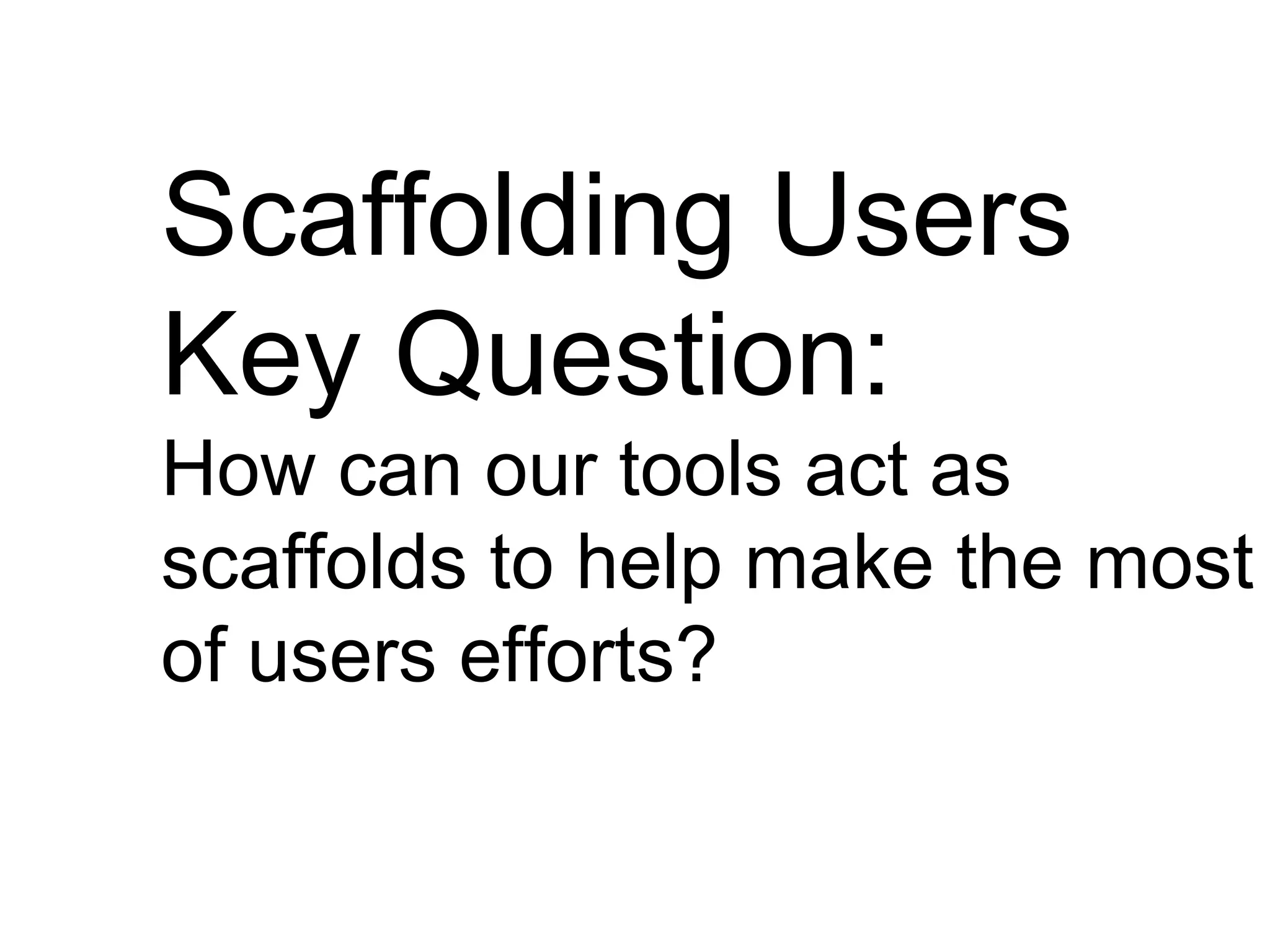 Scaffolding Users
Key Question:
How can our tools act as
scaffolds to help make the most
of users efforts?
 
