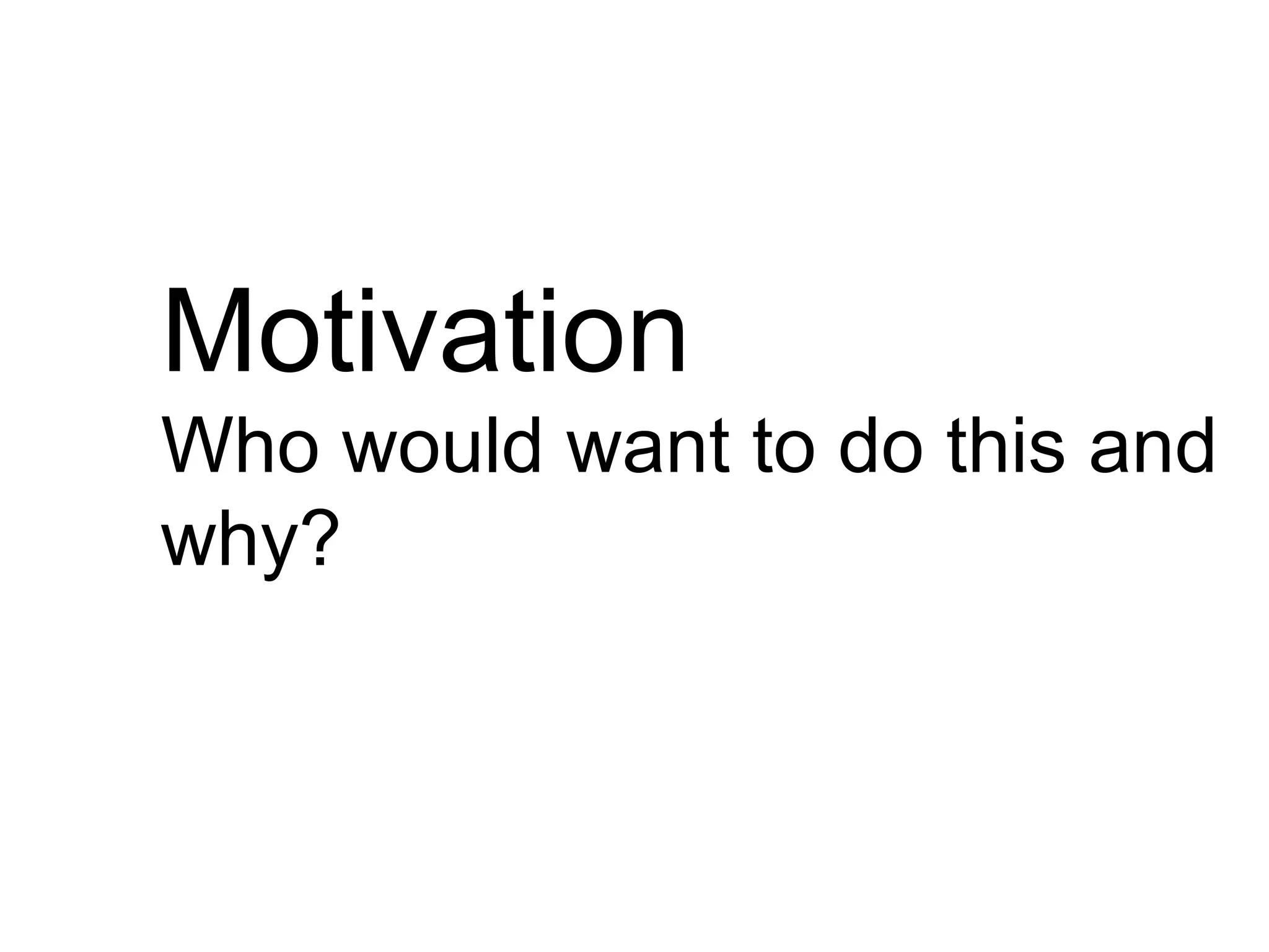 Motivation
Who would want to do this and
why?
 