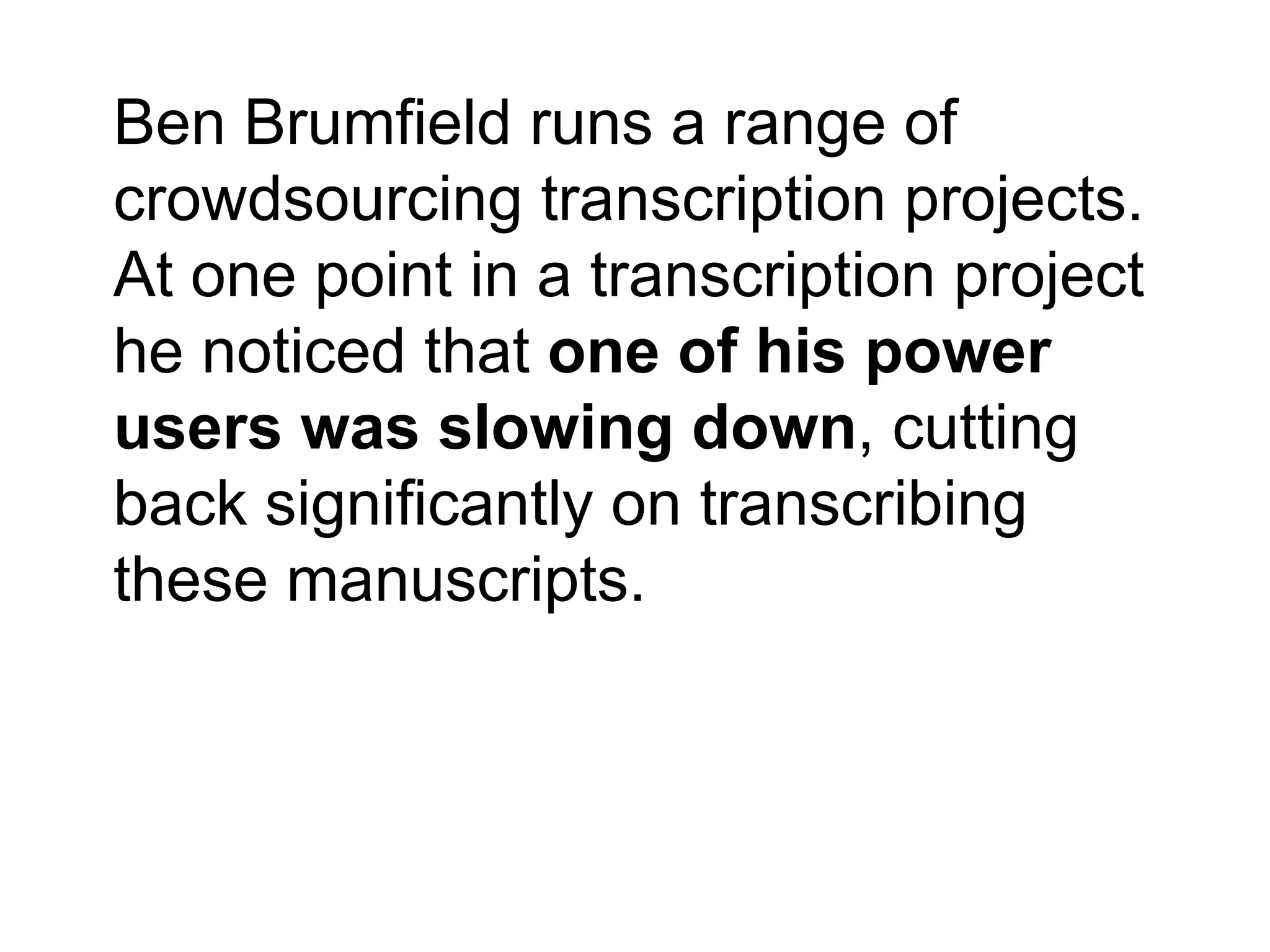 Ben Brumfield runs a range of
crowdsourcing transcription projects.
At one point in a transcription project
he noticed that one of his power
users was slowing down, cutting
back significantly on transcribing
these manuscripts.
 