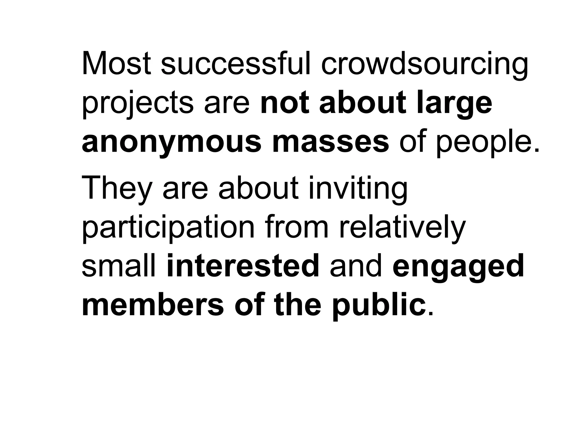 Most successful crowdsourcing
projects are not about large
anonymous masses of people.
They are about inviting
participation from relatively
small interested and engaged
members of the public.
 