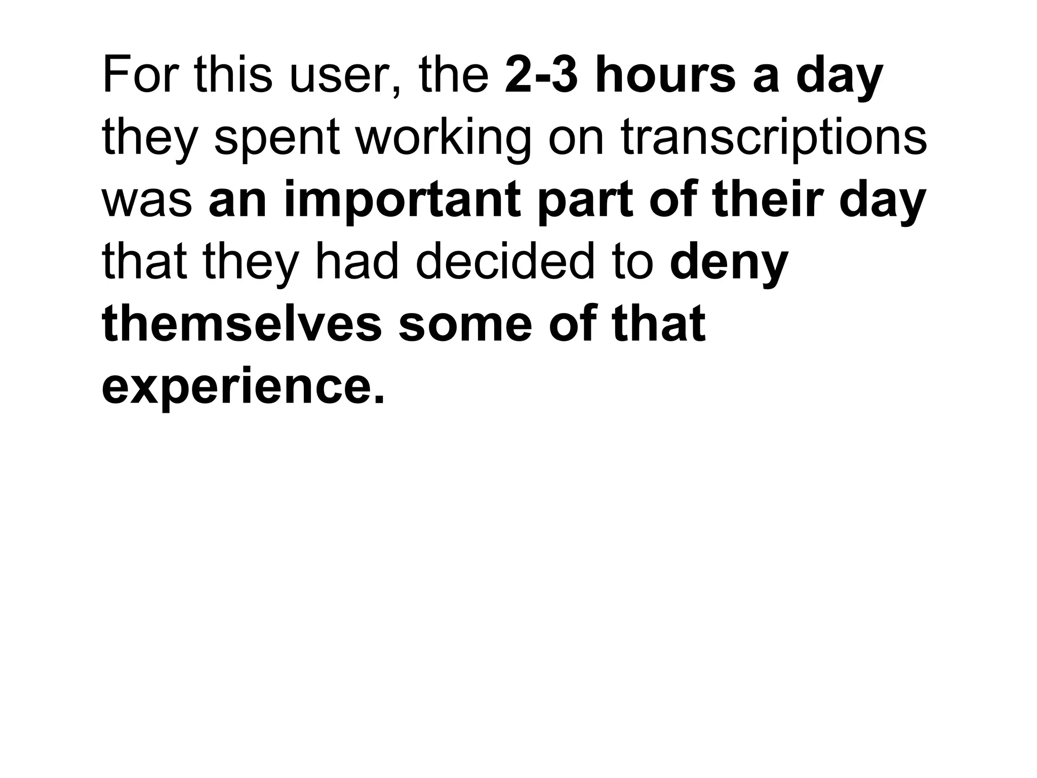 For this user, the 2-3 hours a day
they spent working on transcriptions
was an important part of their day
that they had decided to deny
themselves some of that
experience.
 