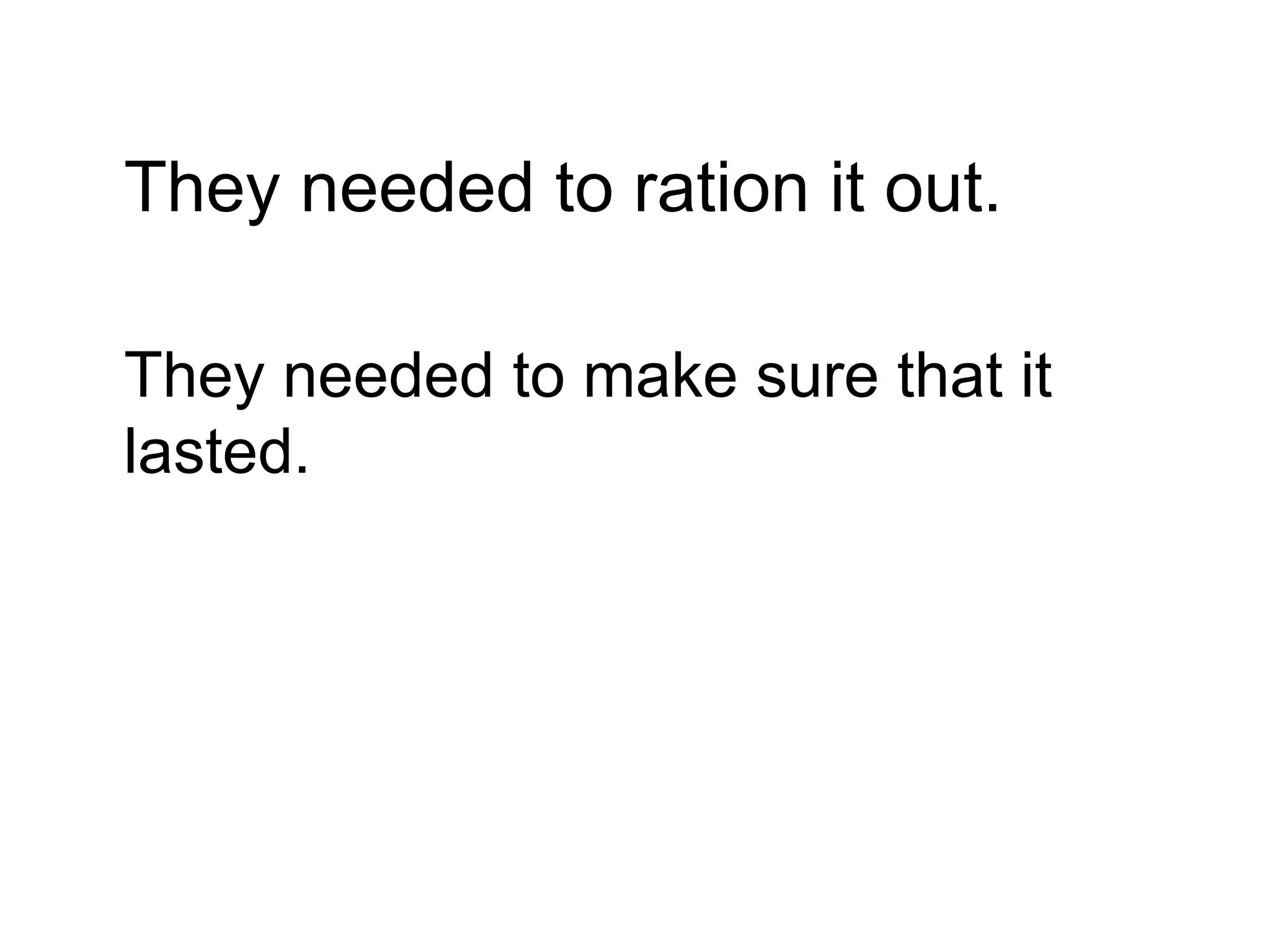 They needed to ration it out.

They needed to make sure that it
lasted.
 