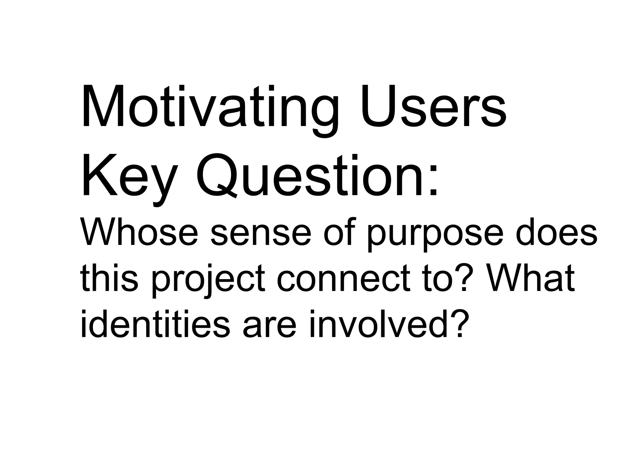 Motivating Users
Key Question:
Whose sense of purpose does
this project connect to? What
identities are involved?
 