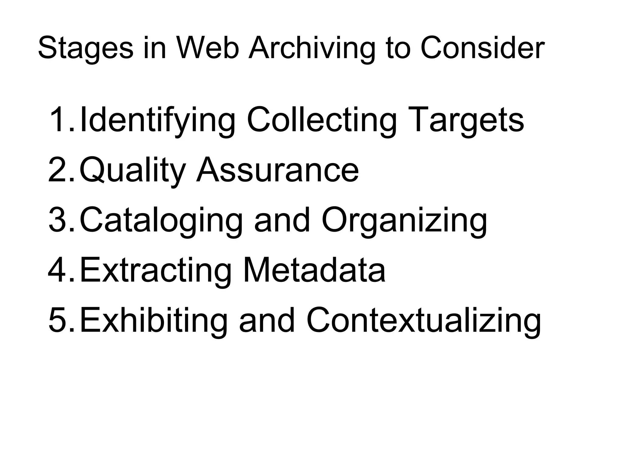 Stages in Web Archiving to Consider

1.Identifying Collecting Targets
2.Quality Assurance
3.Cataloging and Organizing
4.Extracting Metadata
5.Exhibiting and Contextualizing
 