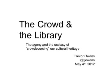 The Crowd &
the Library
 The agony and the ecstasy of
 “crowdsourcing” our cultural heritage

                                  Trevor Owens
                                      @tjowens
                                  May 4th, 2012
 