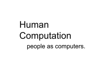 Human
Computation
 people as computers.
 