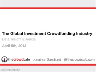 The Global Investment Crowdfunding Industry
  Data, Insight & Trends
  April 5th, 2013


                                 Jonathan Sandlund j@thecrowdcafe.com

Jonathan Sandlund | @jsandlund
                                                                    1
 