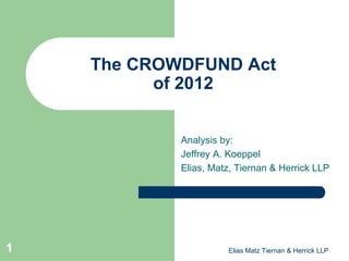The CROWDFUND Act
          of 2012


            Analysis by:
            Jeffrey A. Koeppel
            Elias, Matz, Tiernan & Herrick LLP




1                     Elias Matz Tiernan & Herrick LLP
 