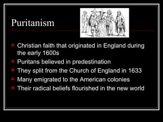 Puritanism Christian faith that originated in England during the early 1600s Puritans believed in predestination They split from the Church of England in 1633 Many emigrated to the American colonies Their radical beliefs flourished in the new world 