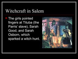 Witchcraft in Salem The girls pointed fingers at Tituba (the Parris’ slave), Sarah Good, and Sarah Osborn, which sparked a witch hunt. 