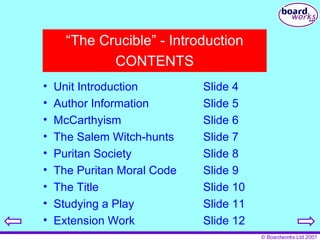 “ The Crucible” - Introduction CONTENTS Unit Introduction Slide 4 Author Information Slide 5 McCarthyism Slide 6 The Salem Witch-hunts Slide 7 Puritan Society Slide 8 The Puritan Moral Code Slide 9 The Title Slide 10 Studying a Play Slide 11 Extension Work Slide 12 