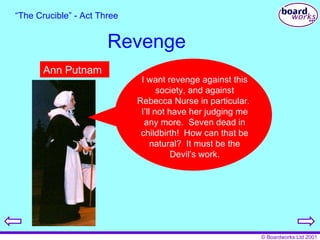 Revenge “ The Crucible” - Act Three Ann Putnam I want revenge against this society, and against Rebecca Nurse in particular.  I’ll not have her judging me any more.  Seven dead in childbirth!  How can that be natural?  It must be the Devil’s work. 
