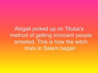 Abigail picked up on Tituba’s method of getting innocent people arrested. This is how the witch trials in Salem began.