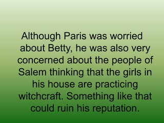 Although Paris was worried about Betty, he was also very concerned about the people of Salem thinking that the girls in his house are practicing witchcraft. Something like that could ruin his reputation.