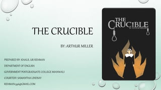 THE CRUCIBLE
BY: ARTHUR MILLER
PREPARED BY: KHALIL UR REHMAN
DEPARTMENT OF ENGLISH
GOVERNMENT POSTGRADUATE COLLEGE MIANWALI
COURTESY: SAMANTHA LINDSAY
REHMAN1396@GMAIL.COM
 
