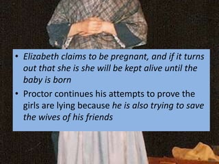 • Elizabeth claims to be pregnant, and if it turns
  out that she is she will be kept alive until the
  baby is born
• Proctor continues his attempts to prove the
  girls are lying because he is also trying to save
  the wives of his friends
 