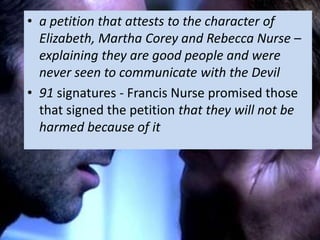 • a petition that attests to the character of
  Elizabeth, Martha Corey and Rebecca Nurse –
  explaining they are good people and were
  never seen to communicate with the Devil
• 91 signatures - Francis Nurse promised those
  that signed the petition that they will not be
  harmed because of it
 
