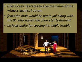 • Giles Corey hesitates to give the name of the
  witness against Putnam
• fears the man would be put in jail along with
  the 91 who signed the character testament
• he feels guilty for causing his wife’s trouble
 