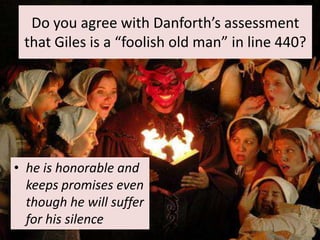 Do you agree with Danforth’s assessment
 that Giles is a “foolish old man” in line 440?




• he is honorable and
  keeps promises even
  though he will suffer
  for his silence
 