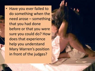 • Have you ever failed to
  do something when the
  need arose – something
  that you had done
  before or that you were
  sure you could do? How
  does that experience
  help you understand
  Mary Warren’s position
  in front of the judges?
 