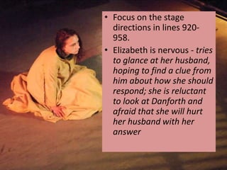 • Focus on the stage
  directions in lines 920-
  958.
• Elizabeth is nervous - tries
  to glance at her husband,
  hoping to find a clue from
  him about how she should
  respond; she is reluctant
  to look at Danforth and
  afraid that she will hurt
  her husband with her
  answer
 