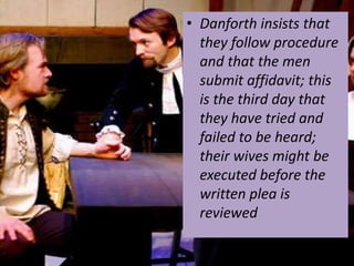 • Danforth insists that
  they follow procedure
  and that the men
  submit affidavit; this
  is the third day that
  they have tried and
  failed to be heard;
  their wives might be
  executed before the
  written plea is
  reviewed
 